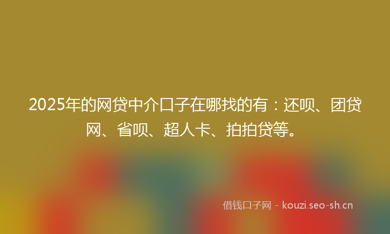 2025年的网贷中介口子在哪找的有：还呗、团贷网、省呗、超人卡、拍拍贷等。