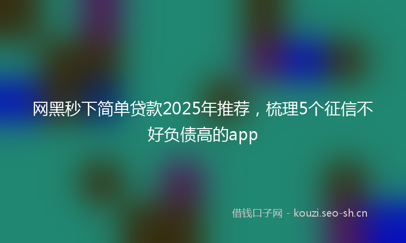 网黑秒下简单贷款2025年推荐，梳理5个征信不好负债高的app