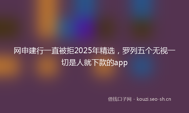 网申建行一直被拒2025年精选，罗列五个无视一切是人就下款的app