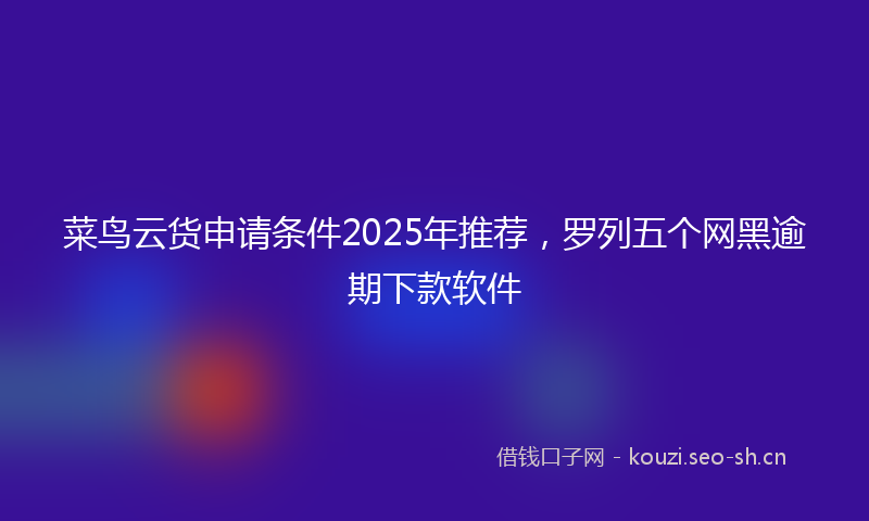 菜鸟云货申请条件2025年推荐，罗列五个网黑逾期下款软件