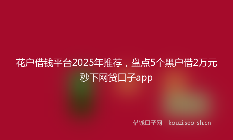 花户借钱平台2025年推荐，盘点5个黑户借2万元秒下网贷口子app