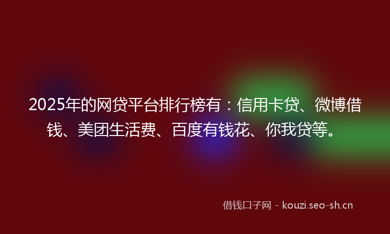 2025年的网贷平台排行榜有：信用卡贷、微博借钱、美团生活费、百度有钱花、你我贷等。