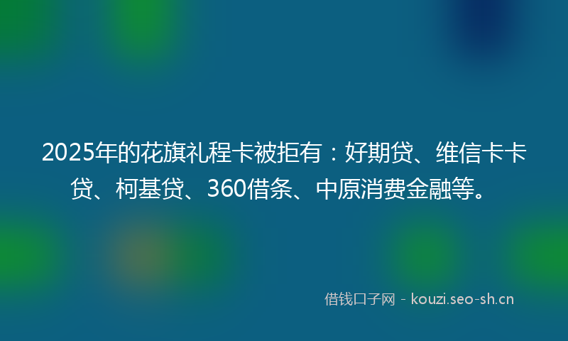 2025年的花旗礼程卡被拒有：好期贷、维信卡卡贷、柯基贷、360借条、中原消费金融等。