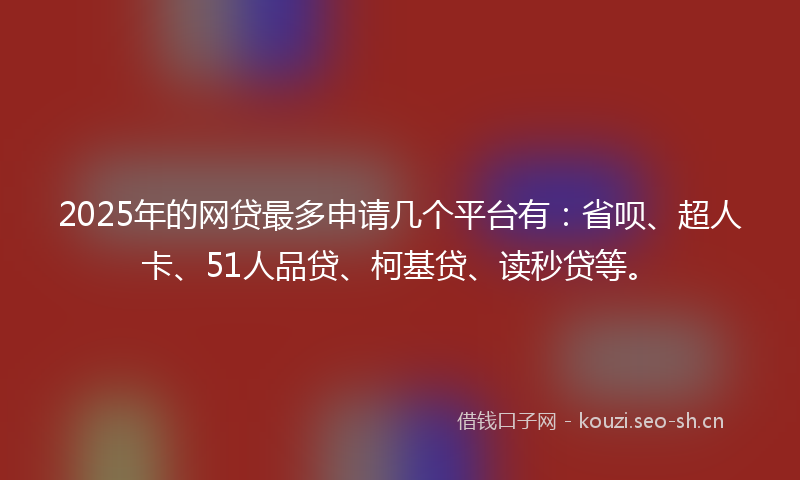 2025年的网贷最多申请几个平台有：省呗、超人卡、51人品贷、柯基贷、读秒贷等。