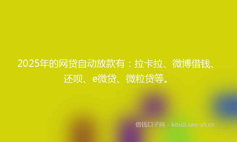 2025年的网贷自动放款有：拉卡拉、微博借钱、还呗、e微贷、微粒贷等。