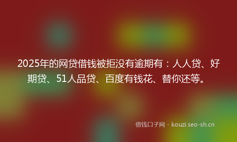 2025年的网贷借钱被拒没有逾期有:人人贷、好期贷、51人品贷、百度有钱花、替你还等。