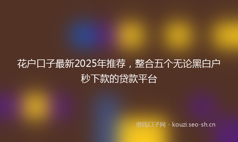 花户口子最新2025年推荐，整合五个无论黑白户秒下款的贷款平台