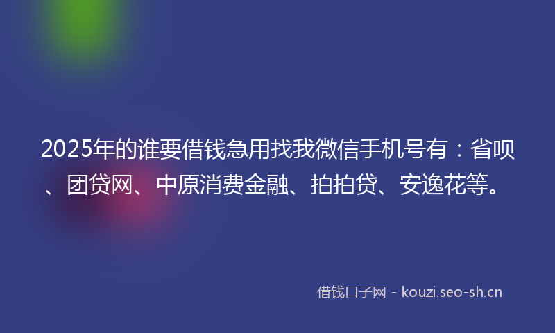 2025年的谁要借钱急用找我微信手机号有：省呗、团贷网、中原消费金融、拍拍贷、安逸花等。