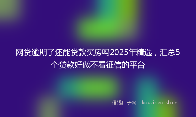 网贷逾期了还能贷款买房吗2025年精选，汇总5个贷款好做不看征信的平台