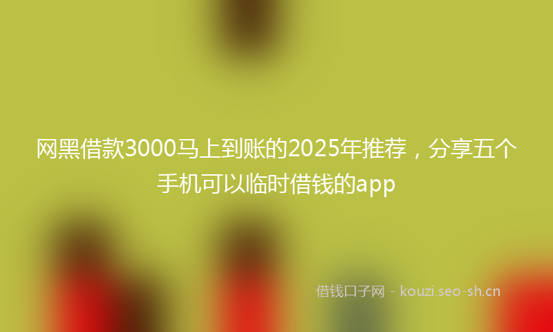 网黑借款3000马上到账的2025年推荐，分享五个手机可以临时借钱的app
