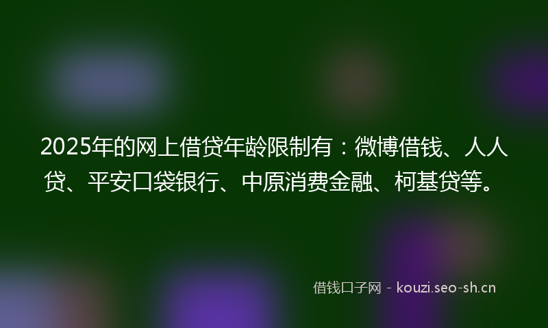 2025年的网上借贷年龄限制有：微博借钱、人人贷、平安口袋银行、中原消费金融、柯基贷等。