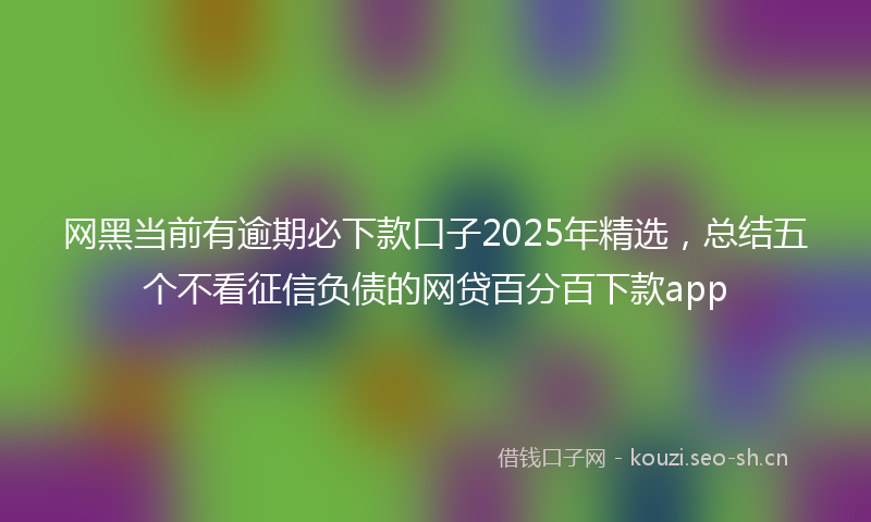 网黑当前有逾期必下款口子2025年精选，总结五个不看征信负债的网贷百分百下款app