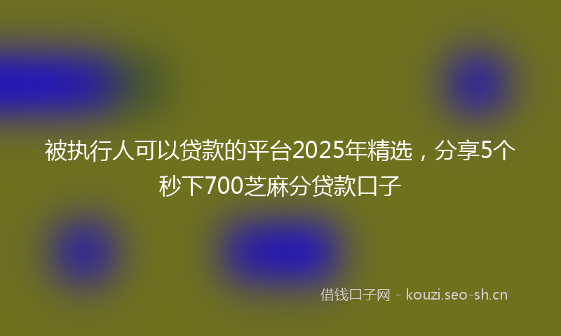 被执行人可以贷款的平台2025年精选，分享5个秒下700芝麻分贷款口子