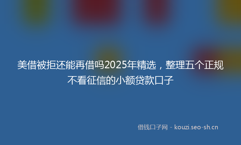 美借被拒还能再借吗2025年精选，整理五个正规不看征信的小额贷款口子