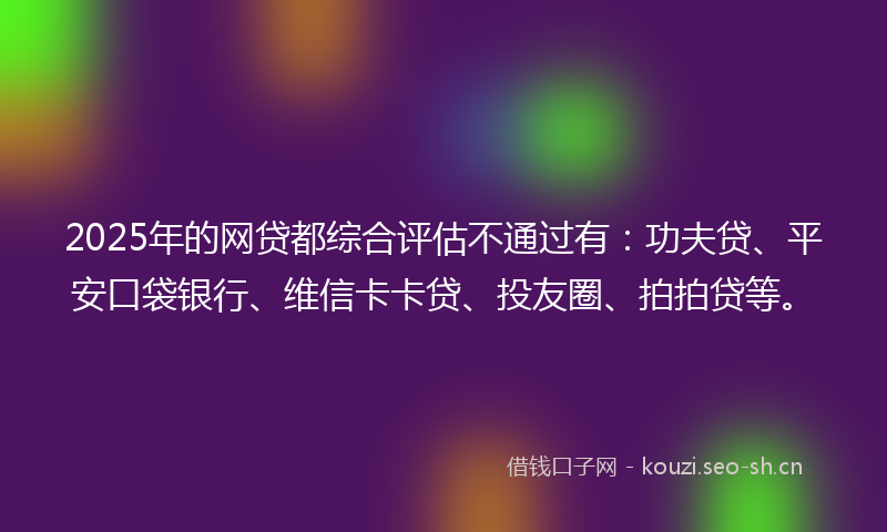 2025年的网贷都综合评估不通过有：功夫贷、平安口袋银行、维信卡卡贷、投友圈、拍拍贷等。