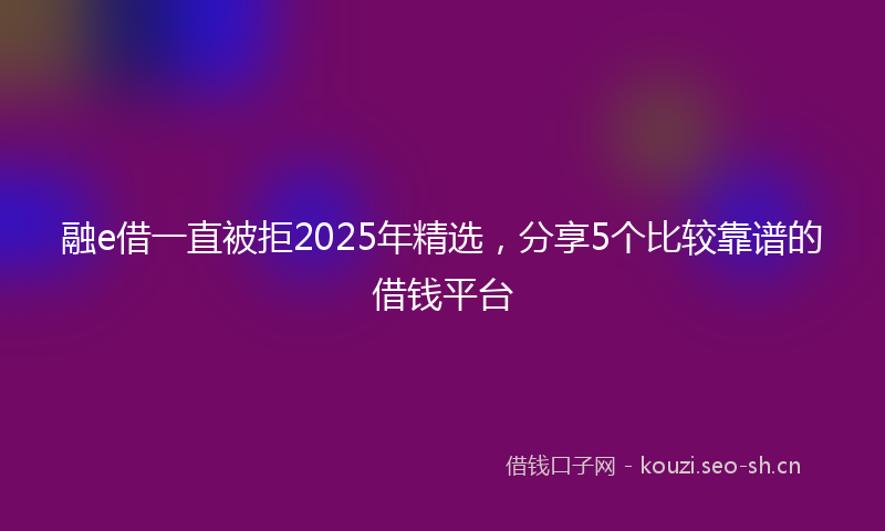融e借一直被拒2025年精选，分享5个比较靠谱的借钱平台