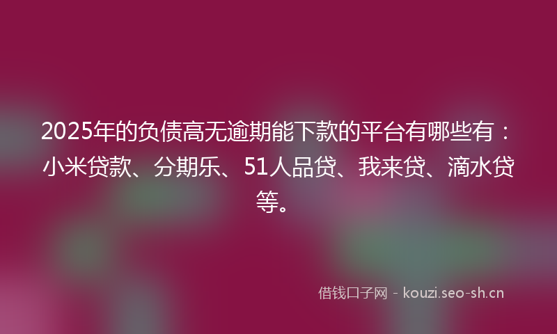 2025年的负债高无逾期能下款的平台有哪些有：小米贷款、分期乐、51人品贷、我来贷、滴水贷等。