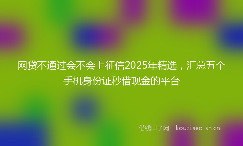网贷不通过会不会上征信2025年精选，汇总五个手机身份证秒借现金的平台