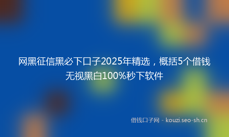 网黑征信黑必下口子2025年精选，概括5个借钱无视黑白100%秒下软件