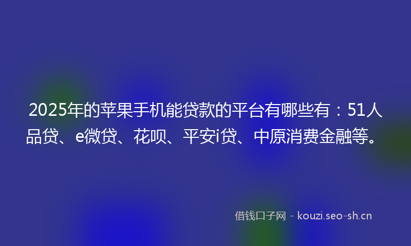 2025年的苹果手机能贷款的平台有哪些有：51人品贷、e微贷、花呗、平安i贷、中原消费金融等。
