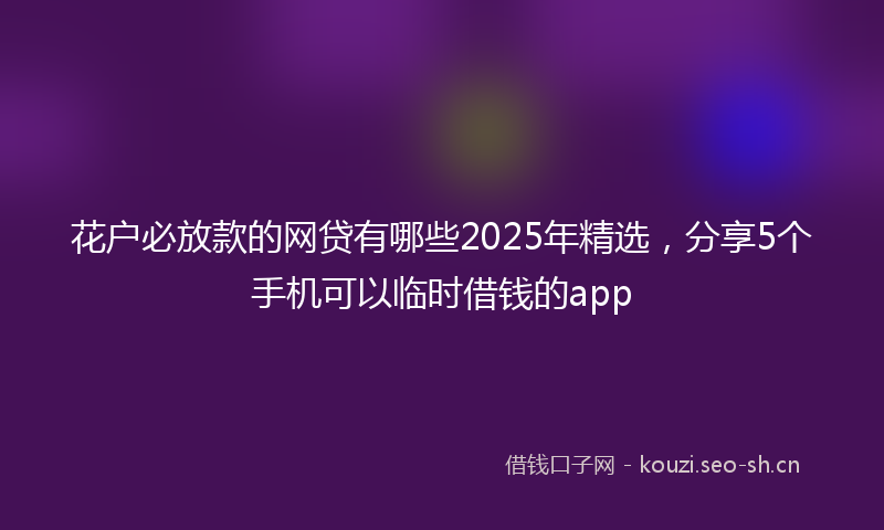 花户必放款的网贷有哪些2025年精选，分享5个手机可以临时借钱的app