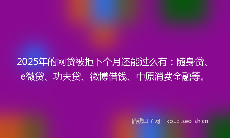 2025年的网贷被拒下个月还能过么有：随身贷、e微贷、功夫贷、微博借钱、中原消费金融等。