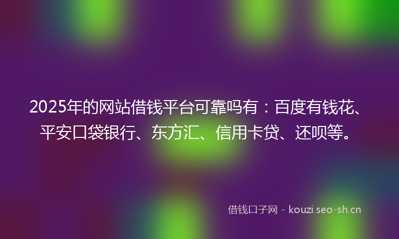 2025年的网站借钱平台可靠吗有：百度有钱花、平安口袋银行、东方汇、信用卡贷、还呗等。