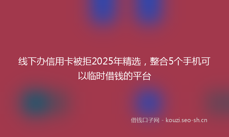 线下办信用卡被拒2025年精选，整合5个手机可以临时借钱的平台