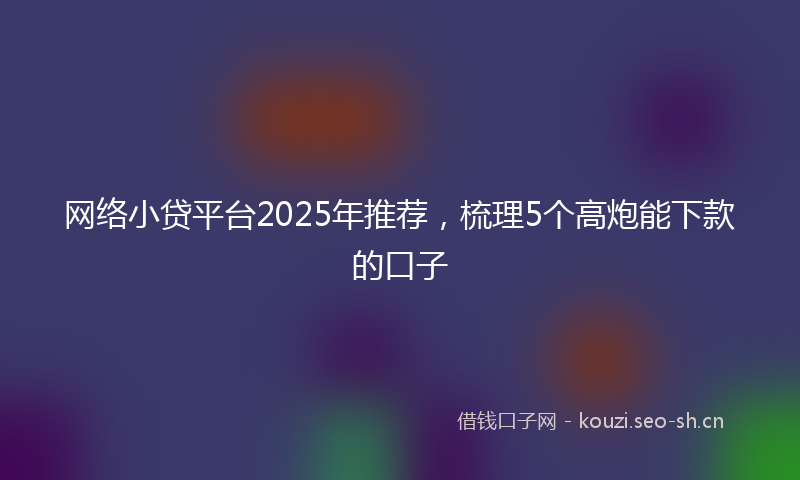 网络小贷平台2025年推荐，梳理5个高炮能下款的口子