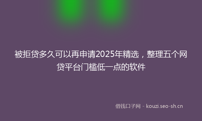 被拒贷多久可以再申请2025年精选，整理五个网贷平台门槛低一点的软件
