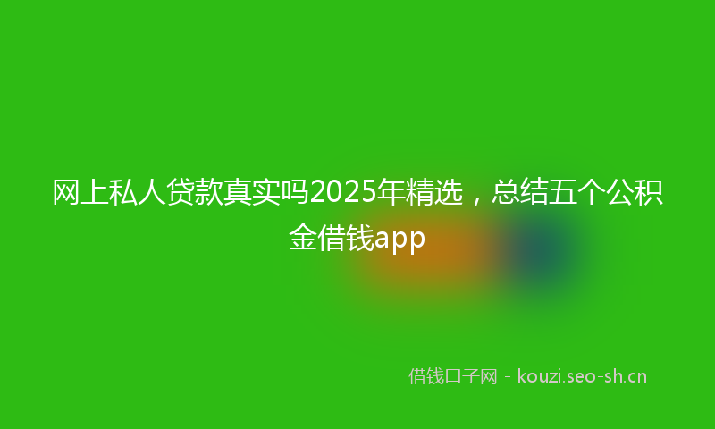 网上私人贷款真实吗2025年精选，总结五个公积金借钱app