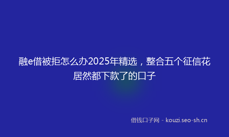 融e借被拒怎么办2025年精选，整合五个征信花居然都下款了的口子