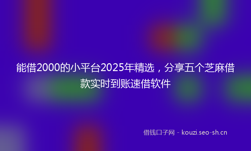 能借2000的小平台2025年精选，分享五个芝麻借款实时到账速借软件