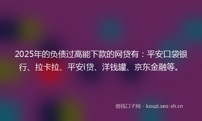 2025年的负债过高能下款的网贷有：平安口袋银行、拉卡拉、平安i贷、洋钱罐、京东金融等。