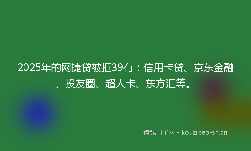 2025年的网捷贷被拒39有：信用卡贷、京东金融、投友圈、超人卡、东方汇等。
