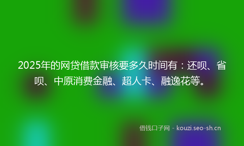 2025年的网贷借款审核要多久时间有：还呗、省呗、中原消费金融、超人卡、融逸花等。