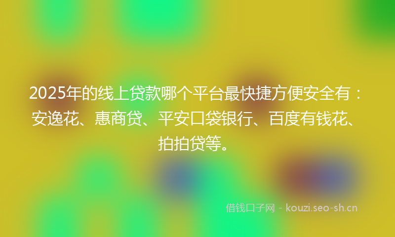 2025年的线上贷款哪个平台最快捷方便安全有：安逸花、惠商贷、平安口袋银行、百度有钱花、拍拍贷等。