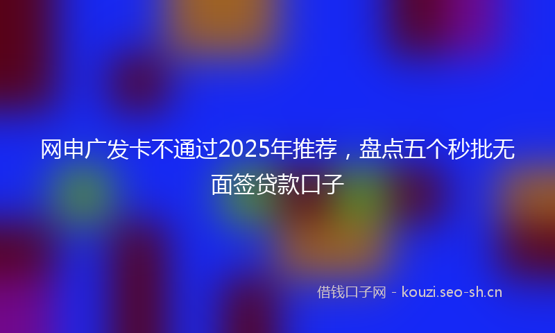 网申广发卡不通过2025年推荐，盘点五个秒批无面签贷款口子