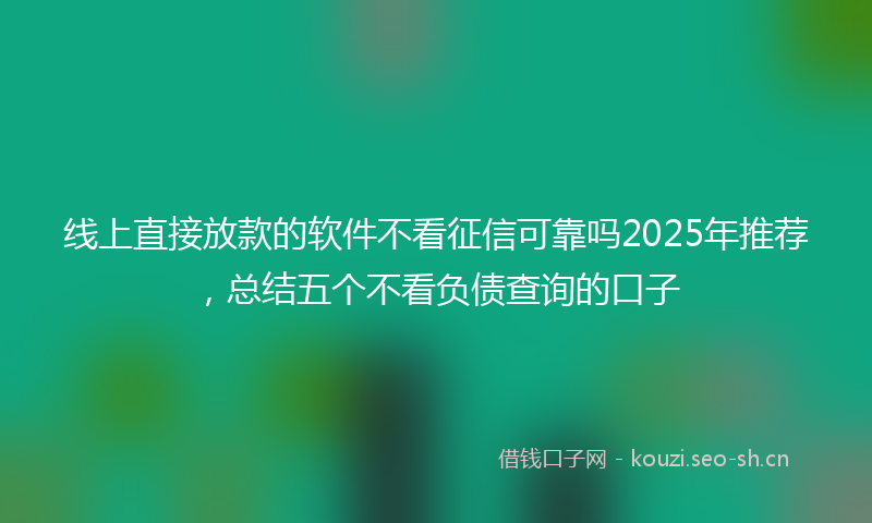 线上直接放款的软件不看征信可靠吗2025年推荐，总结五个不看负债查询的口子