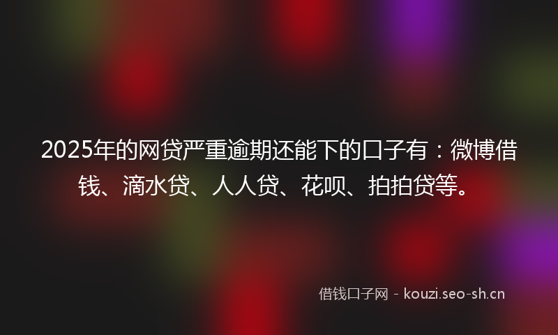 2025年的网贷严重逾期还能下的口子有：微博借钱、滴水贷、人人贷、花呗、拍拍贷等。