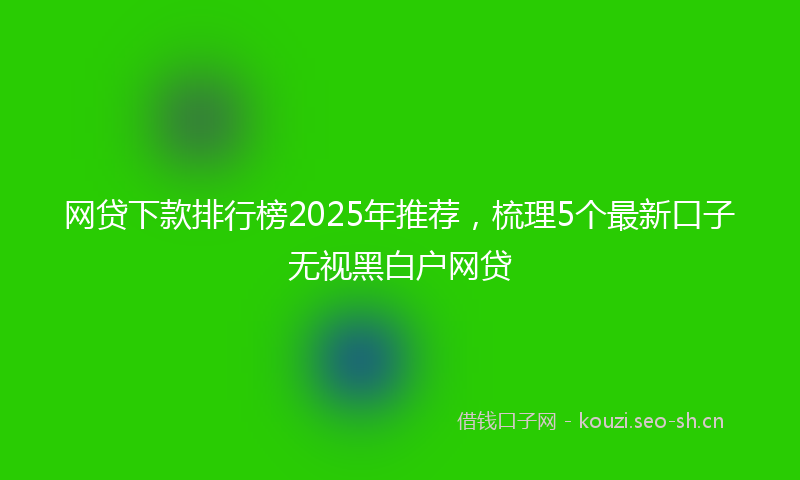 网贷下款排行榜2025年推荐，梳理5个最新口子无视黑白户网贷