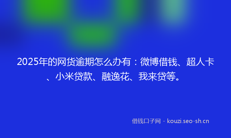 2025年的网货逾期怎么办有:微博借钱、超人卡、小米贷款、融逸花、我来贷等。