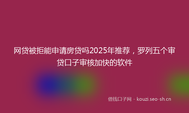 网贷被拒能申请房贷吗2025年推荐，罗列五个审贷口子审核加快的软件