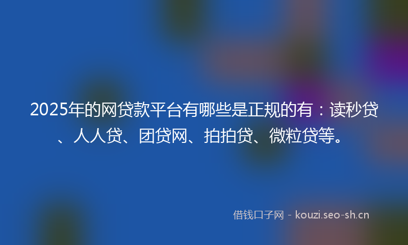 2025年的网贷款平台有哪些是正规的有：读秒贷、人人贷、团贷网、拍拍贷、微粒贷等。
