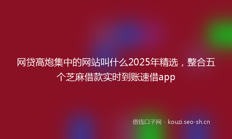 网贷高炮集中的网站叫什么2025年精选，整合五个芝麻借款实时到账速借app