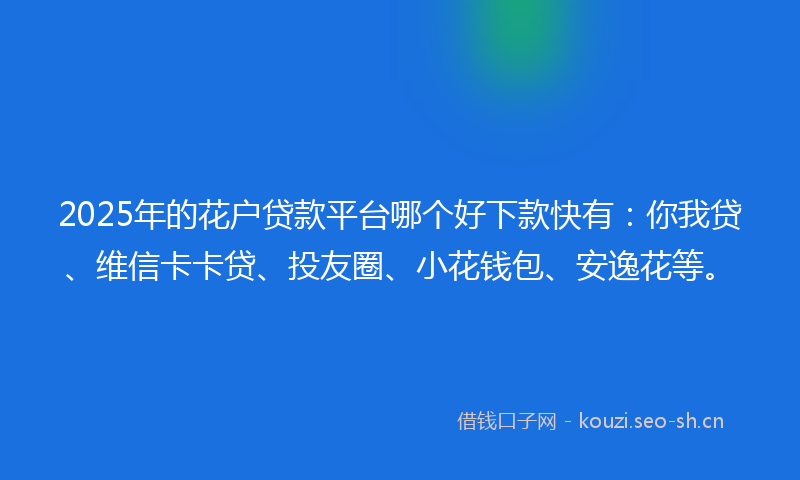 2025年的花户贷款平台哪个好下款快有：你我贷、维信卡卡贷、投友圈、小花钱包、安逸花等。