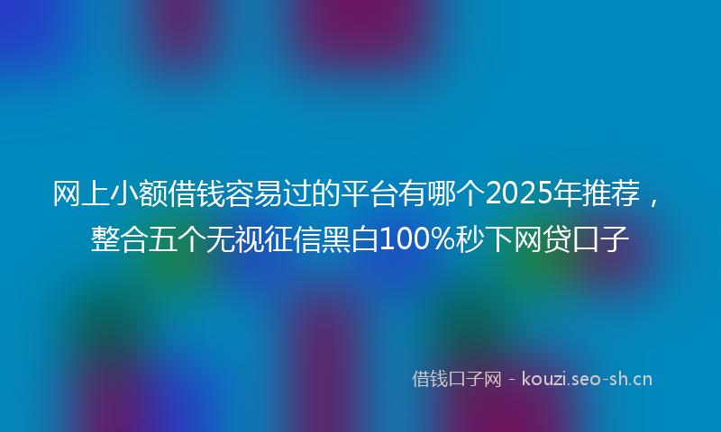 网上小额借钱容易过的平台有哪个2025年推荐，整合五个无视征信黑白100%秒下网贷口子
