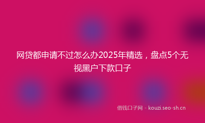 网贷都申请不过怎么办2025年精选，盘点5个无视黑户下款口子