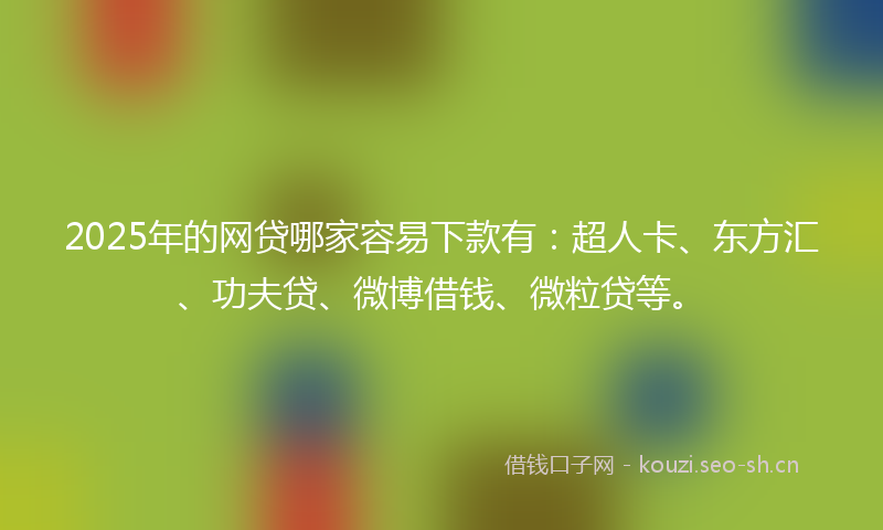 2025年的网贷哪家容易下款有：超人卡、东方汇、功夫贷、微博借钱、微粒贷等。