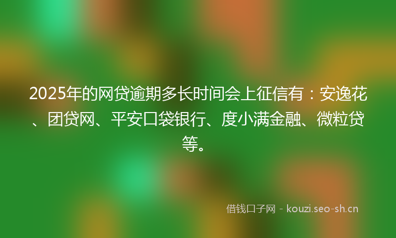 2025年的网贷逾期多长时间会上征信有：安逸花、团贷网、平安口袋银行、度小满金融、微粒贷等。